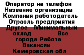 Оператор на телефон › Название организации ­ Компания-работодатель › Отрасль предприятия ­ Другое › Минимальный оклад ­ 16 000 - Все города Работа » Вакансии   . Кемеровская обл.,Кемерово г.
